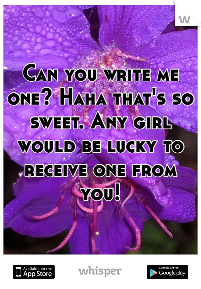 Can you write me one? Haha that's so sweet. Any girl would be lucky to receive one from you!