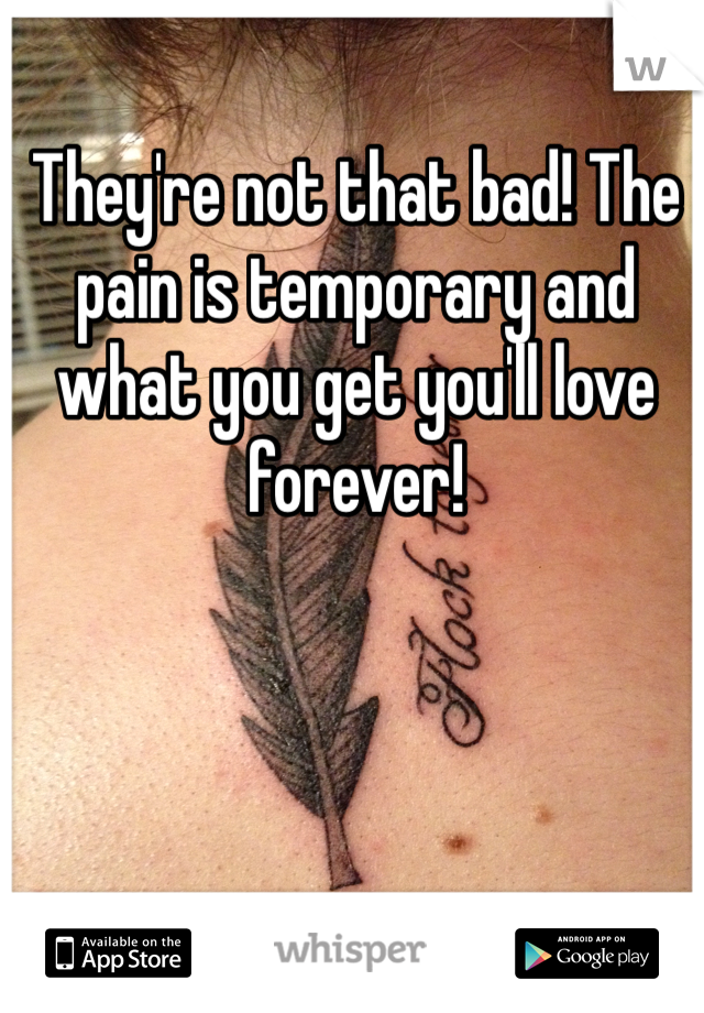 They're not that bad! The pain is temporary and what you get you'll love forever! 