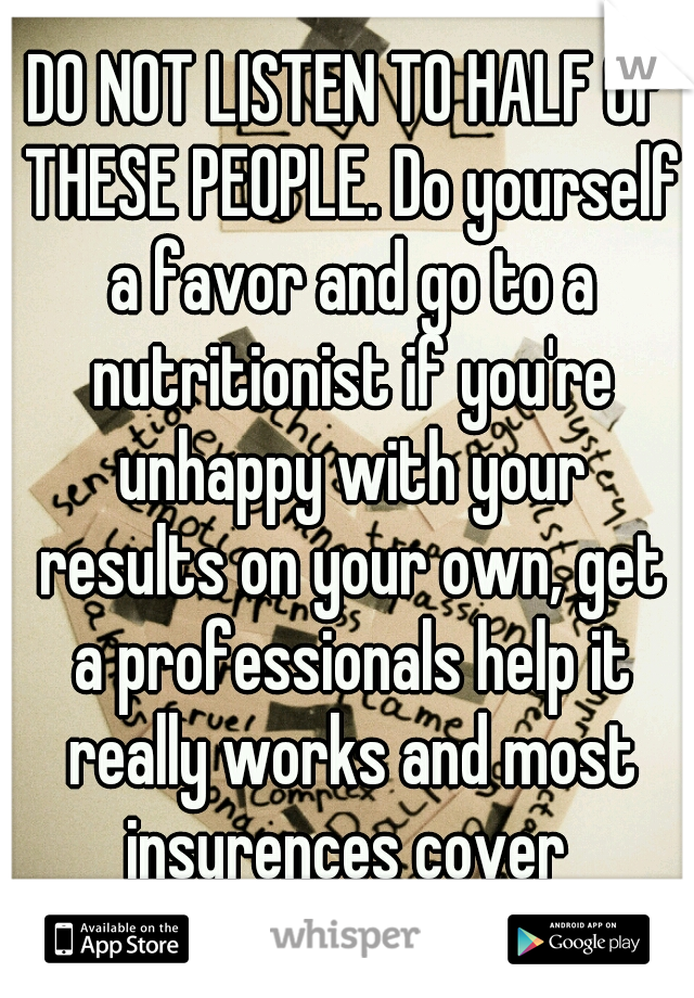 DO NOT LISTEN TO HALF OF THESE PEOPLE. Do yourself a favor and go to a nutritionist if you're unhappy with your results on your own, get a professionals help it really works and most insurences cover 