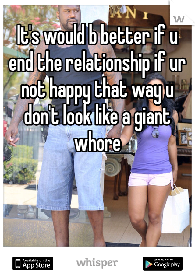 It's would b better if u end the relationship if ur not happy that way u don't look like a giant whore