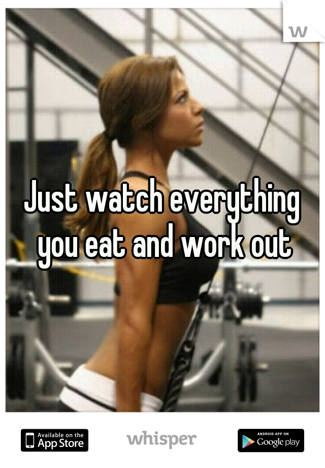 Just watch everything you eat and work out
