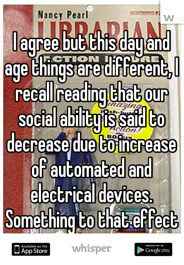 I agree but this day and age things are different, I recall reading that our social ability is said to decrease due to increase of automated and electrical devices. Something to that effect