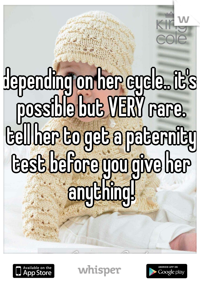 depending on her cycle.. it's possible but VERY rare. tell her to get a paternity test before you give her anything!