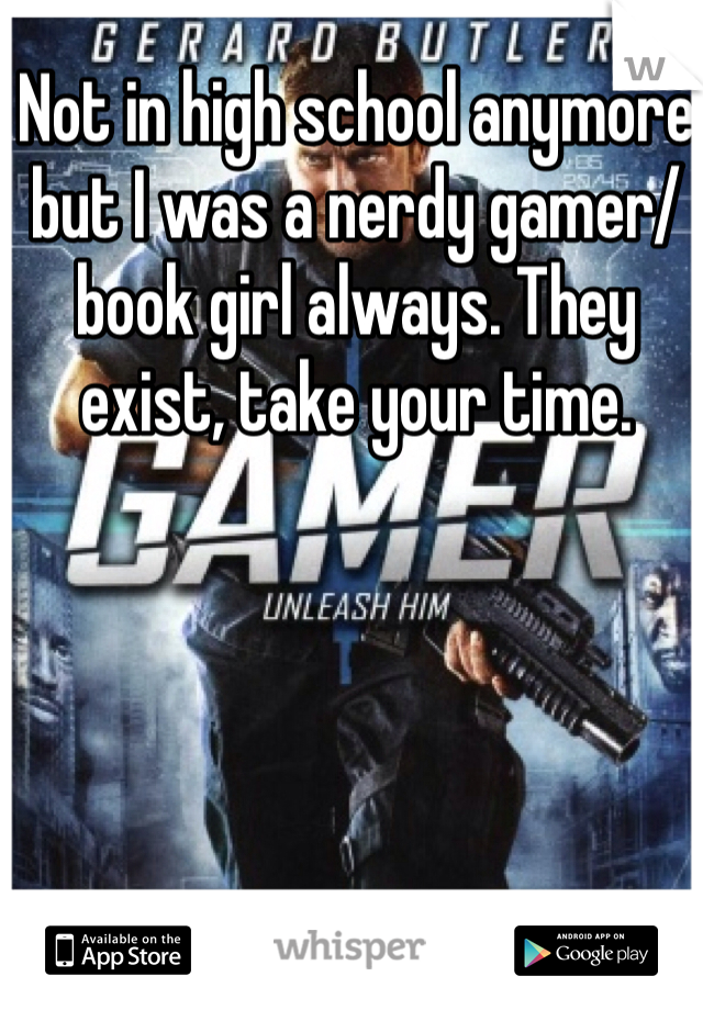Not in high school anymore but I was a nerdy gamer/book girl always. They exist, take your time. 