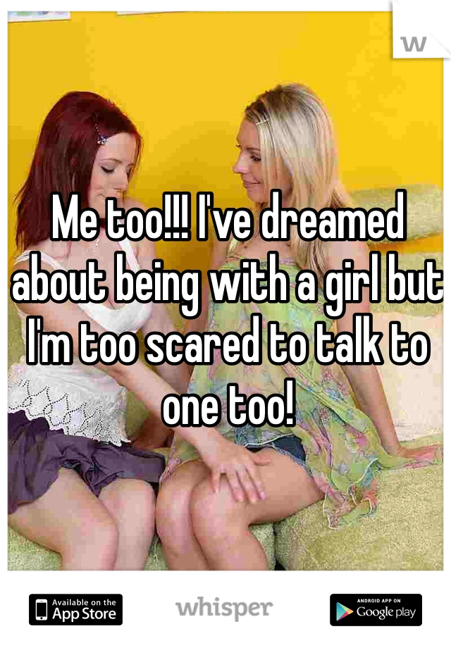 Me too!!! I've dreamed about being with a girl but I'm too scared to talk to one too!