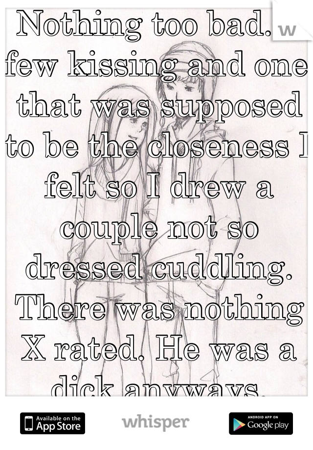 Nothing too bad. A few kissing and one that was supposed to be the closeness I felt so I drew a couple not so dressed cuddling. There was nothing X rated. He was a dick anyways.