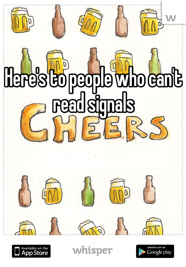 Here's to people who can't read signals 
