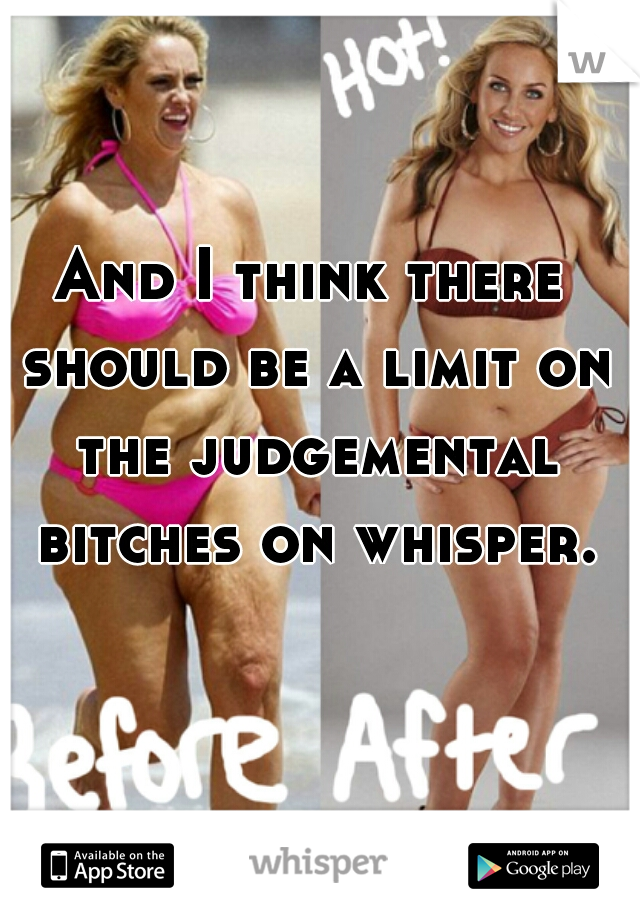 And I think there should be a limit on the judgemental bitches on whisper.