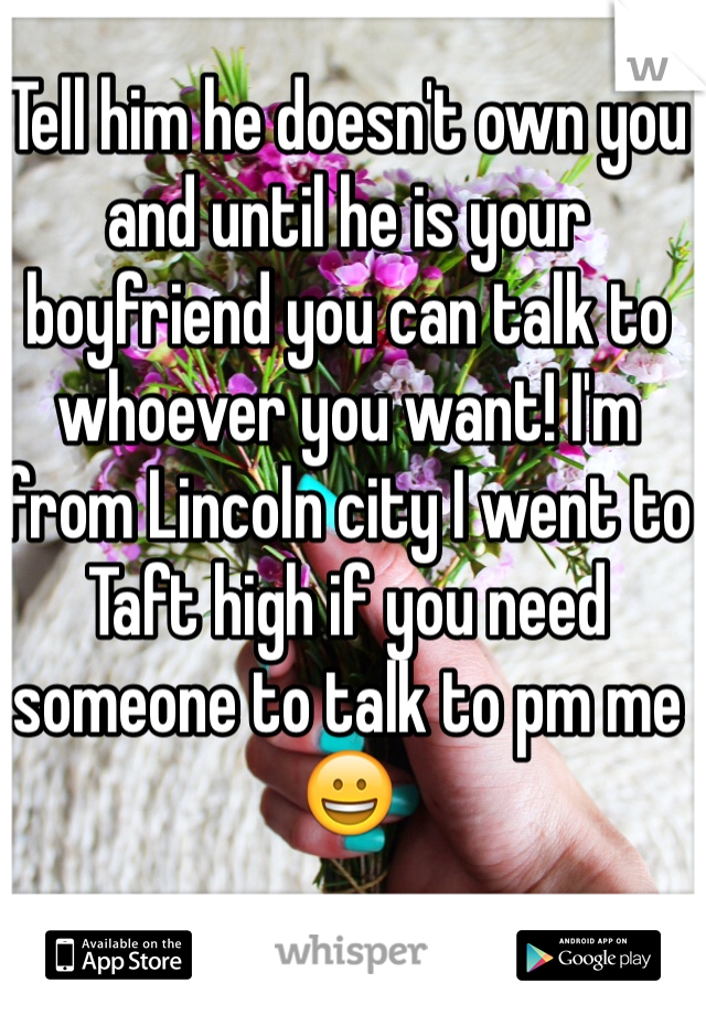 Tell him he doesn't own you and until he is your boyfriend you can talk to whoever you want! I'm from Lincoln city I went to Taft high if you need someone to talk to pm me😀