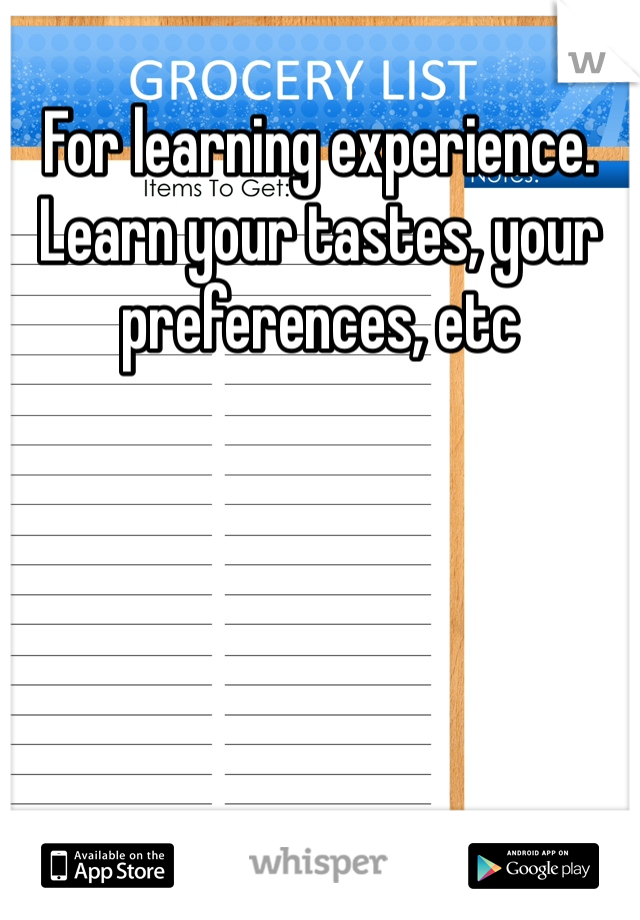 For learning experience. Learn your tastes, your preferences, etc