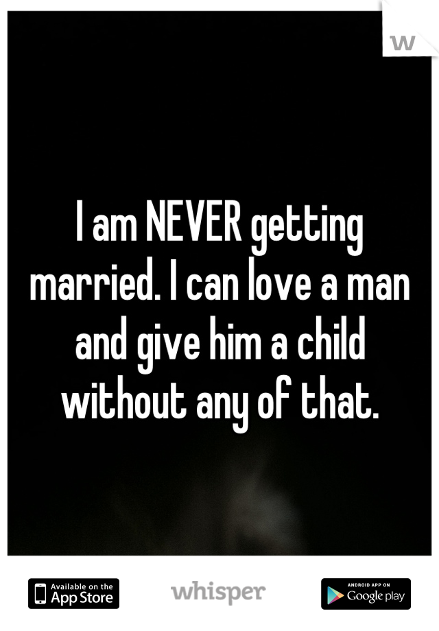 I am NEVER getting married. I can love a man and give him a child without any of that.