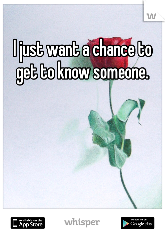 I just want a chance to get to know someone.