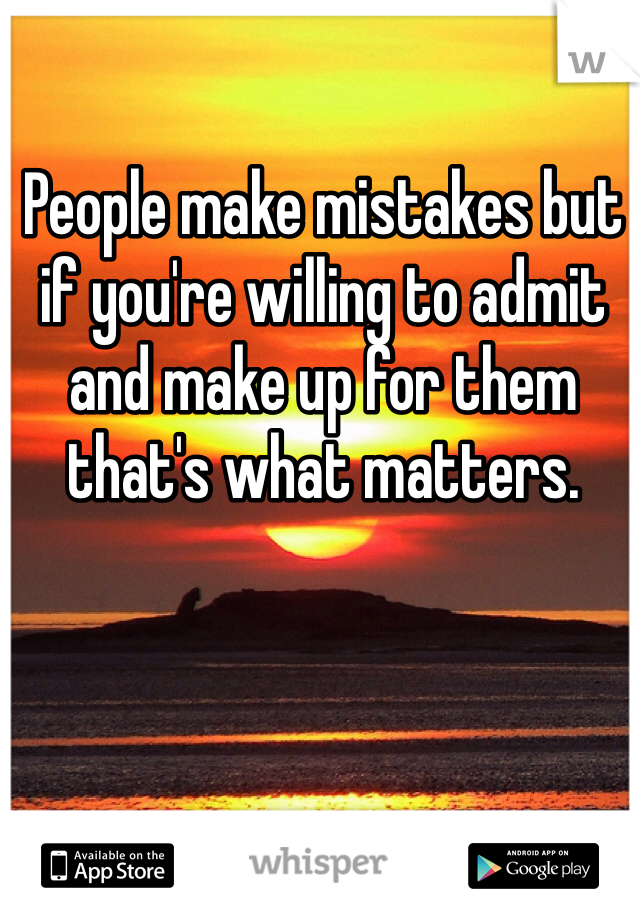 People make mistakes but if you're willing to admit and make up for them that's what matters.