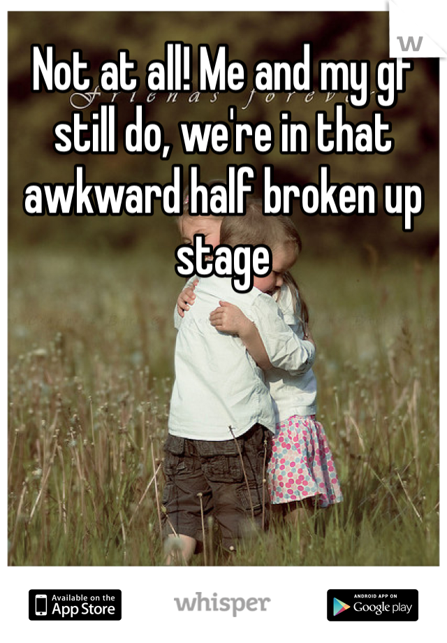 Not at all! Me and my gf still do, we're in that awkward half broken up stage