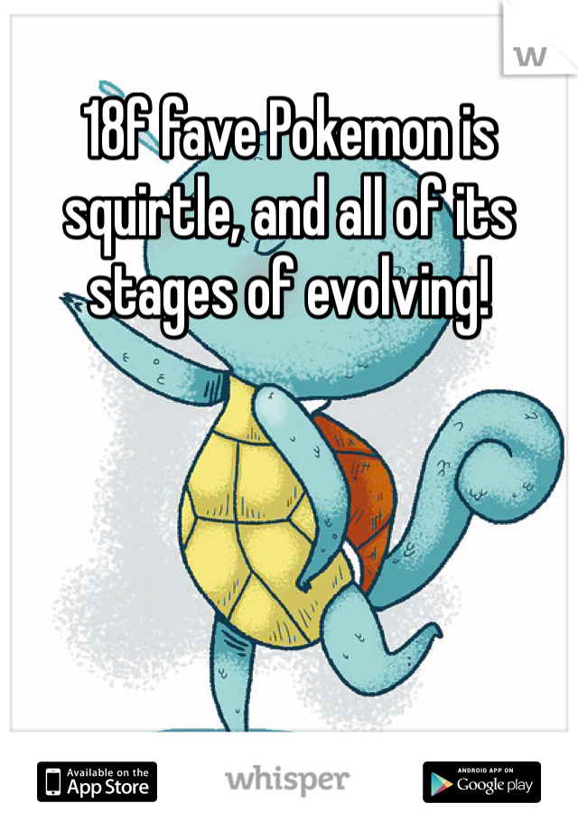 18f fave Pokemon is squirtle, and all of its stages of evolving!