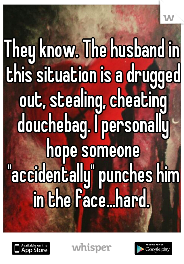They know. The husband in this situation is a drugged out, stealing, cheating douchebag. I personally hope someone "accidentally" punches him in the face...hard. 