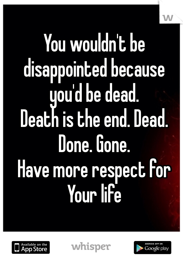 You wouldn't be disappointed because you'd be dead. 
Death is the end. Dead. Done. Gone.
Have more respect for 
Your life