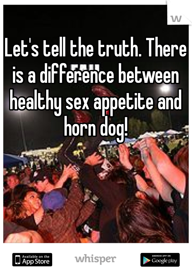 Let's tell the truth. There is a difference between healthy sex appetite and horn dog!