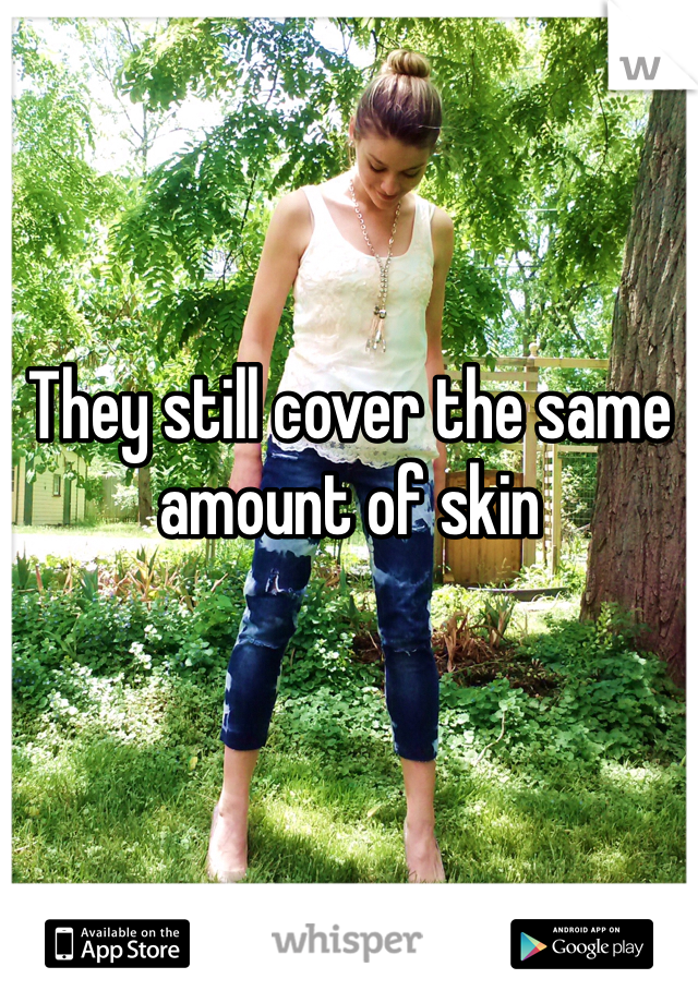 They still cover the same amount of skin 