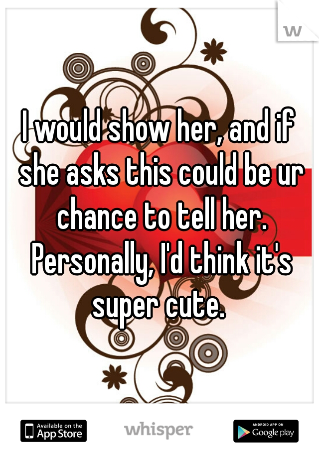 I would show her, and if she asks this could be ur chance to tell her. Personally, I'd think it's super cute. 