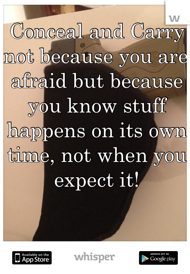 Conceal and Carry not because you are afraid but because you know stuff happens on its own time, not when you expect it!
