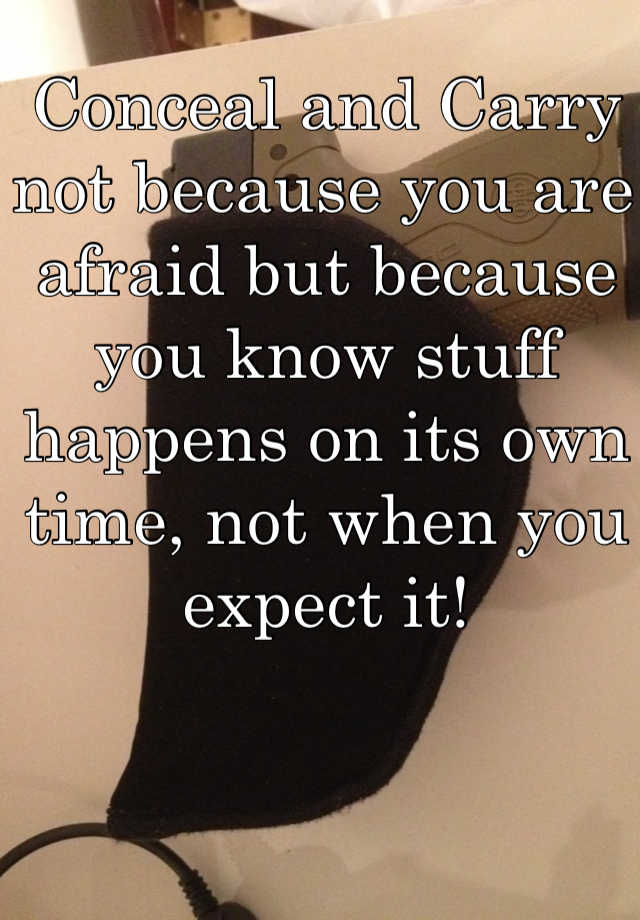 Conceal and Carry not because you are afraid but because you know stuff happens on its own time, not when you expect it!
