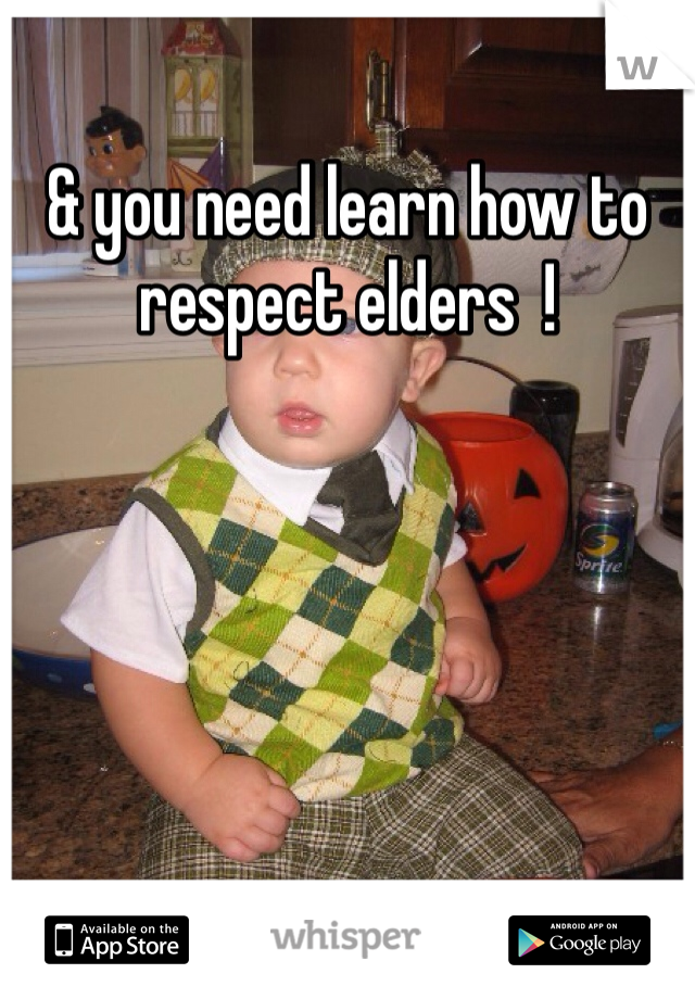 & you need learn how to respect elders  !
