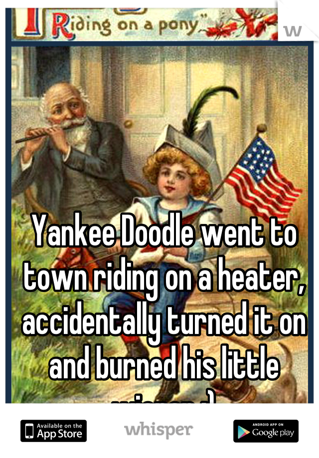 Yankee Doodle went to town riding on a heater, accidentally turned it on and burned his little wiener ;)