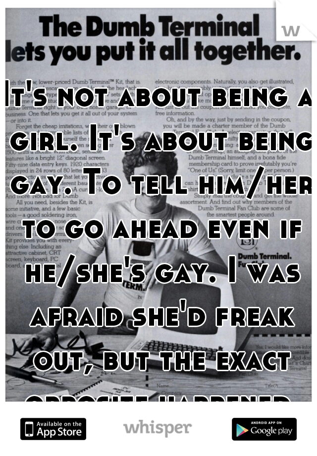 It's not about being a girl. It's about being gay. To tell him/her to go ahead even if he/she's gay. I was afraid she'd freak out, but the exact opposite happened.