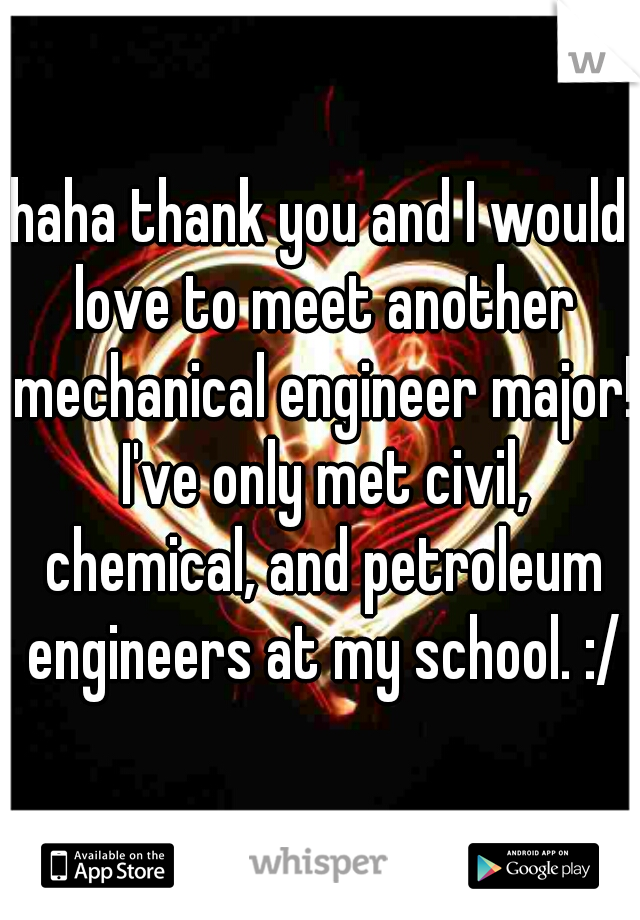 haha thank you and I would love to meet another mechanical engineer major! I've only met civil, chemical, and petroleum engineers at my school. :/