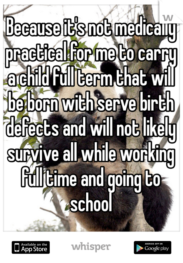 Because it's not medically practical for me to carry a child full term that will be born with serve birth defects and will not likely survive all while working full time and going to school