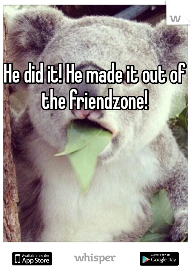 He did it! He made it out of the friendzone! 