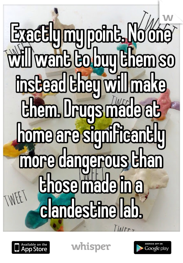 Exactly my point. No one will want to buy them so instead they will make them. Drugs made at home are significantly more dangerous than those made in a clandestine lab. 