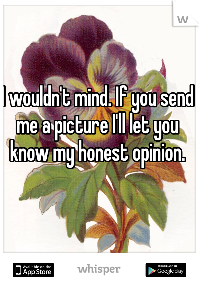 I wouldn't mind. If you send me a picture I'll let you know my honest opinion. 