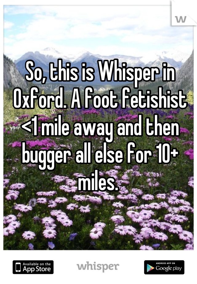 So, this is Whisper in Oxford. A foot fetishist <1 mile away and then bugger all else for 10+ miles. 