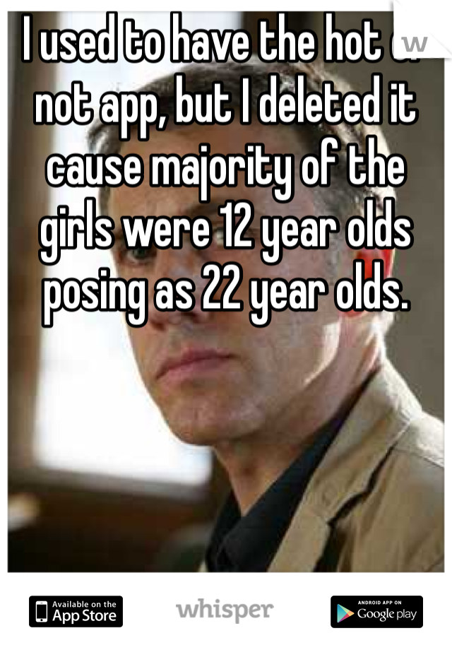 I used to have the hot or not app, but I deleted it cause majority of the girls were 12 year olds posing as 22 year olds. 