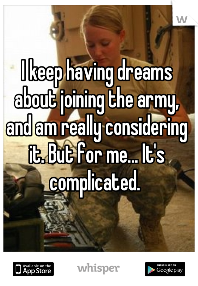 I keep having dreams about joining the army, and am really considering it. But for me... It's complicated. 