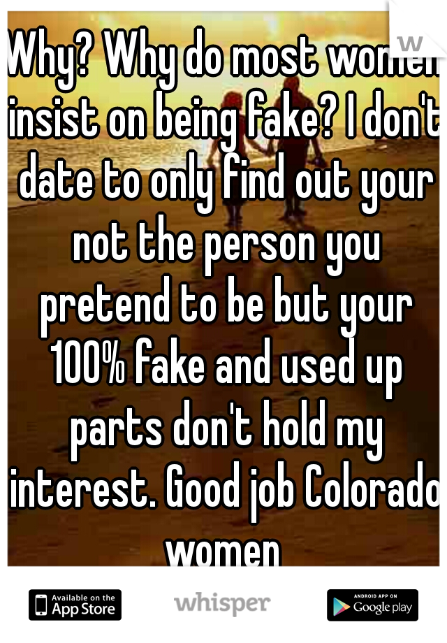 Why? Why do most women insist on being fake? I don't date to only find out your not the person you pretend to be but your 100% fake and used up parts don't hold my interest. Good job Colorado women 