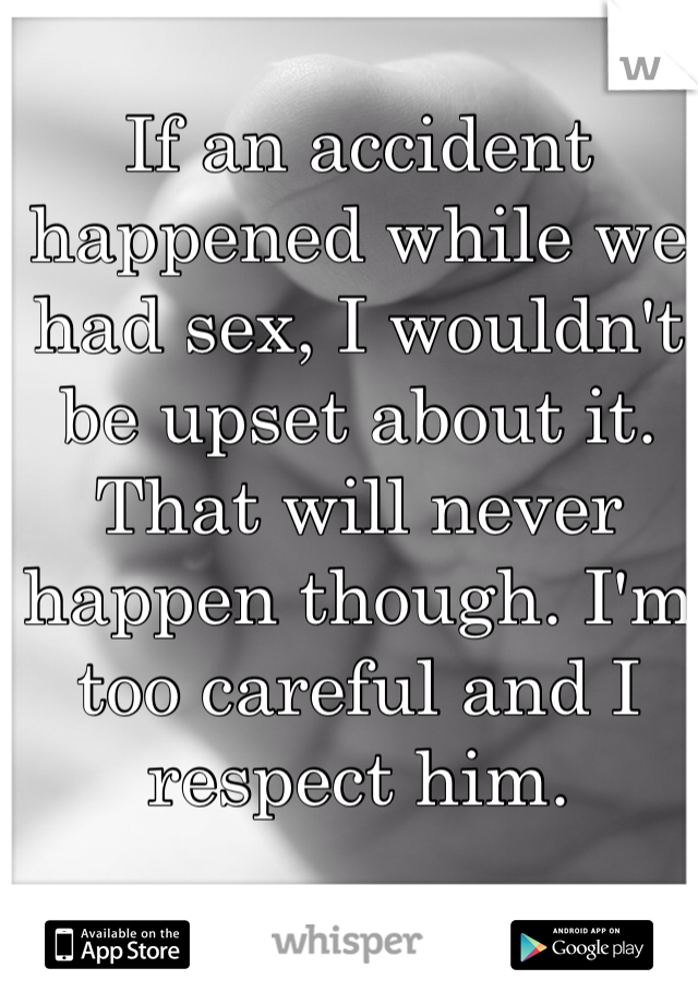 If an accident happened while we had sex, I wouldn't be upset about it. That will never happen though. I'm too careful and I respect him. 