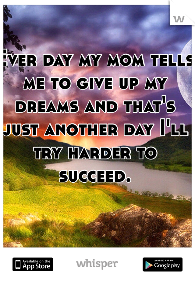 Ever day my mom tells me to give up my dreams and that's just another day I'll try harder to succeed.