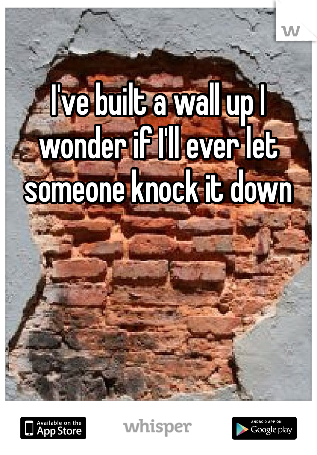 I've built a wall up I wonder if I'll ever let someone knock it down 
