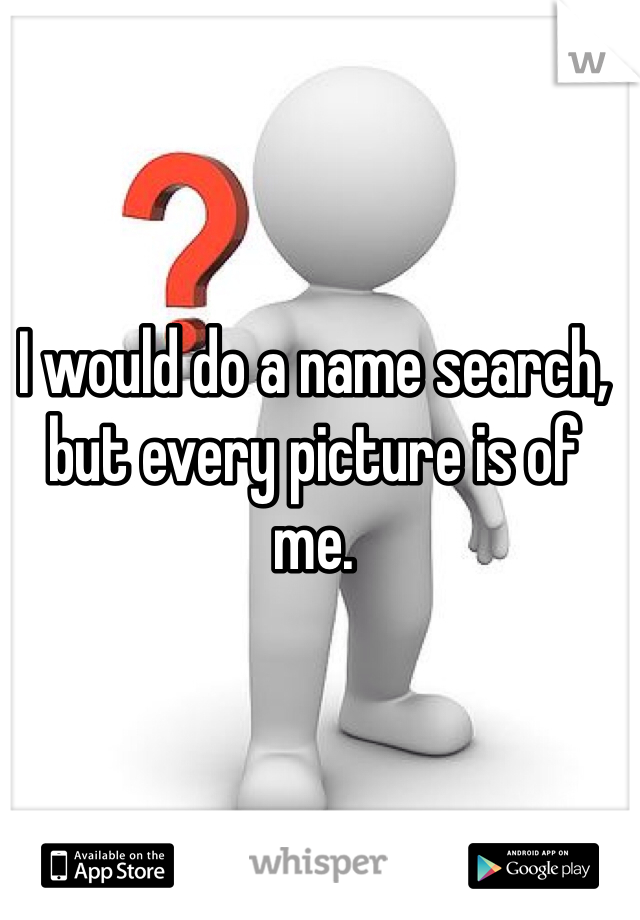 I would do a name search, but every picture is of me.