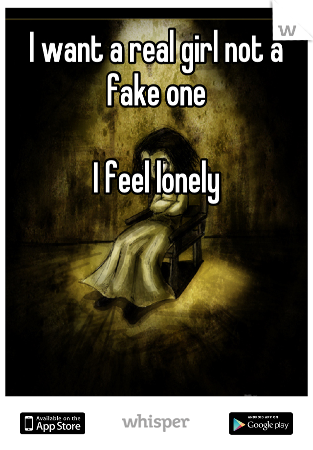 I want a real girl not a fake one

I feel lonely