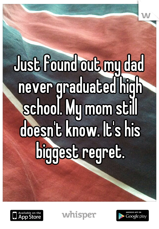 Just found out my dad never graduated high school. My mom still doesn't know. It's his biggest regret.