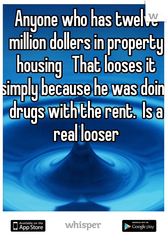 Anyone who has twelve million dollers in property  housing   That looses it simply because he was doing drugs with the rent.  Is a real looser 