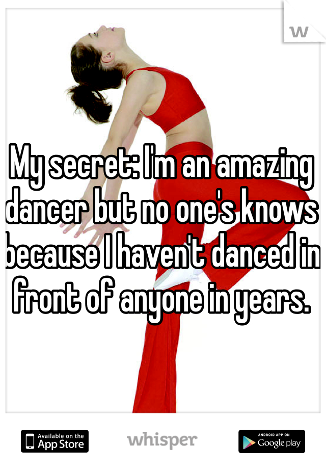 My secret: I'm an amazing dancer but no one's knows because I haven't danced in front of anyone in years.