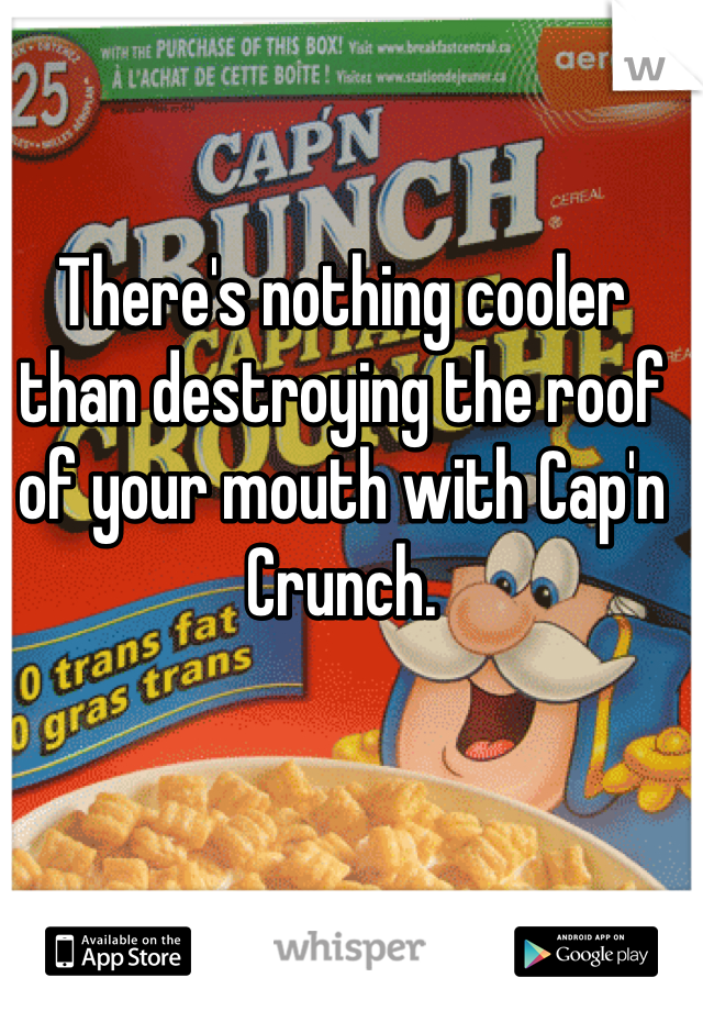 There's nothing cooler than destroying the roof of your mouth with Cap'n Crunch. 