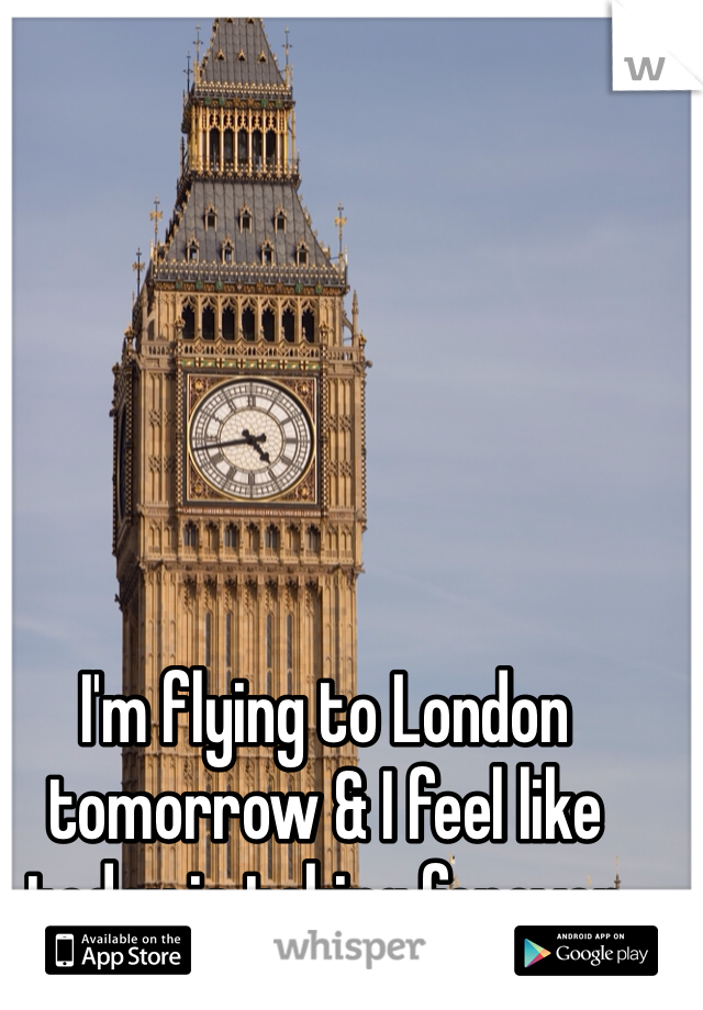 I'm flying to London tomorrow & I feel like today is taking forever 