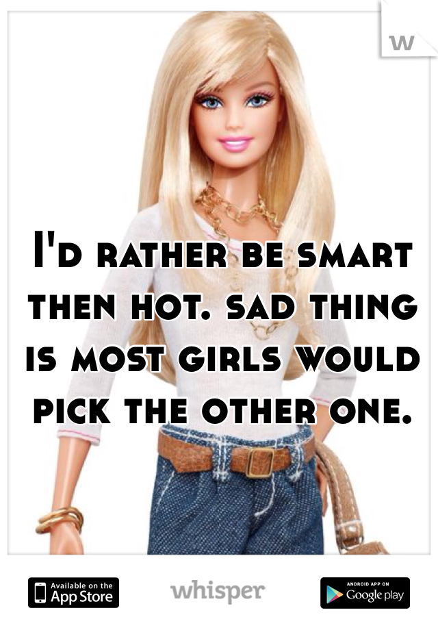 I'd rather be smart then hot. sad thing is most girls would pick the other one. 