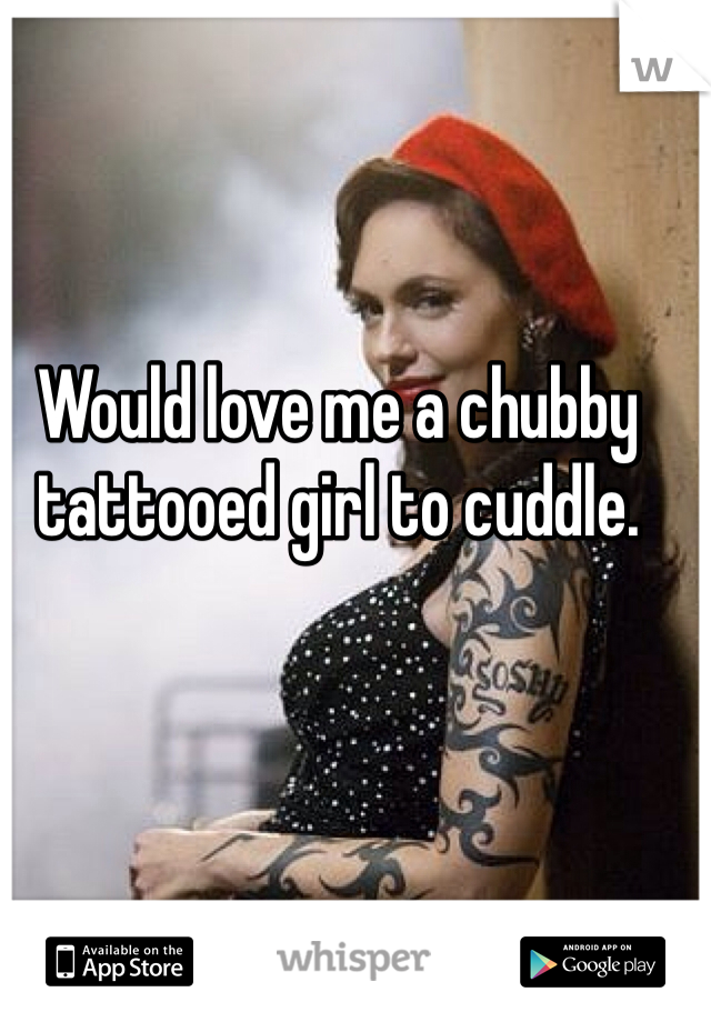 Would love me a chubby tattooed girl to cuddle.